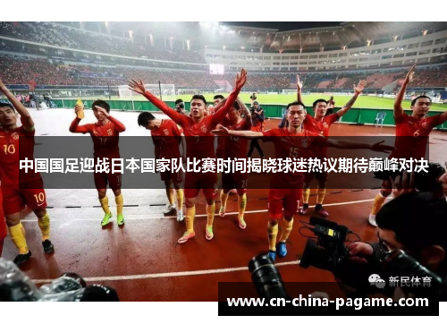 中国国足迎战日本国家队比赛时间揭晓球迷热议期待巅峰对决