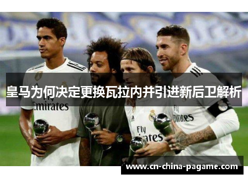 皇马为何决定更换瓦拉内并引进新后卫解析