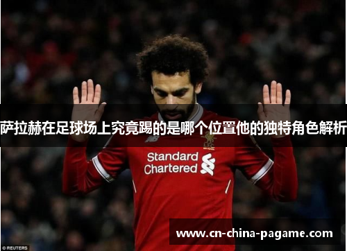 萨拉赫在足球场上究竟踢的是哪个位置他的独特角色解析