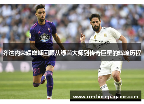 齐达内荣耀巅峰回顾从绿茵大师到传奇巨星的辉煌历程