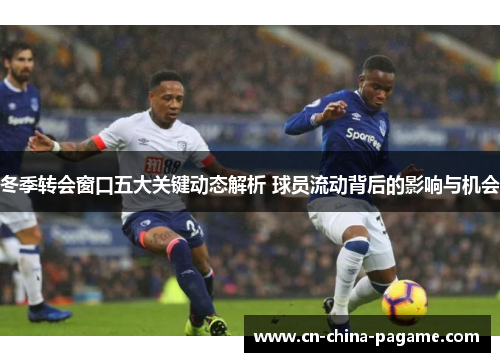 冬季转会窗口五大关键动态解析 球员流动背后的影响与机会 冬季转会窗口五大关键动态解析 球员流动背后的影响与机会