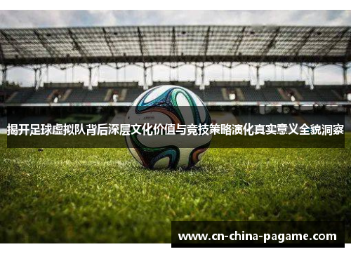 揭开足球虚拟队背后深层文化价值与竞技策略演化真实意义全貌洞察