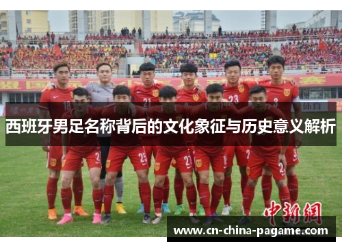 西班牙男足名称背后的文化象征与历史意义解析 西班牙男足名称背后的文化象征与历史意义解析
