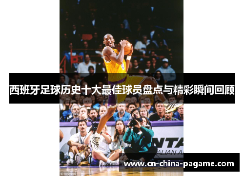 西班牙足球历史十大最佳球员盘点与精彩瞬间回顾