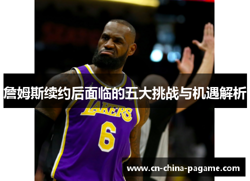 詹姆斯续约后面临的五大挑战与机遇解析