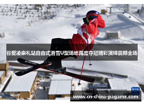 谷爱凌崇礼站自由式滑雪U型场地再度夺冠精彩演绎震撼全场 谷爱凌崇礼站自由式滑雪U型场地再度夺冠精彩演绎震撼全场