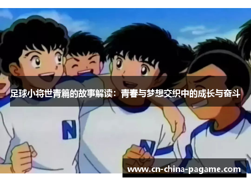 足球小将世青篇的故事解读：青春与梦想交织中的成长与奋斗