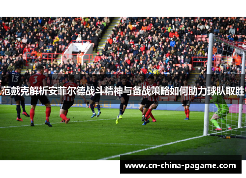 范戴克解析安菲尔德战斗精神与备战策略如何助力球队取胜