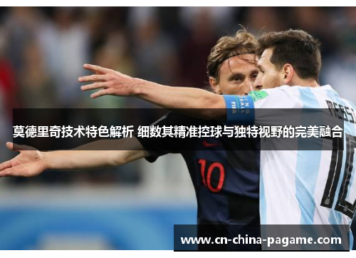 莫德里奇技术特色解析 细数其精准控球与独特视野的完美融合