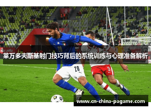 莱万多夫斯基射门技巧背后的系统训练与心理准备解析