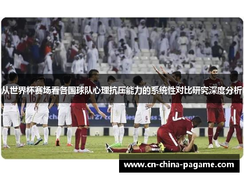 从世界杯赛场看各国球队心理抗压能力的系统性对比研究深度分析