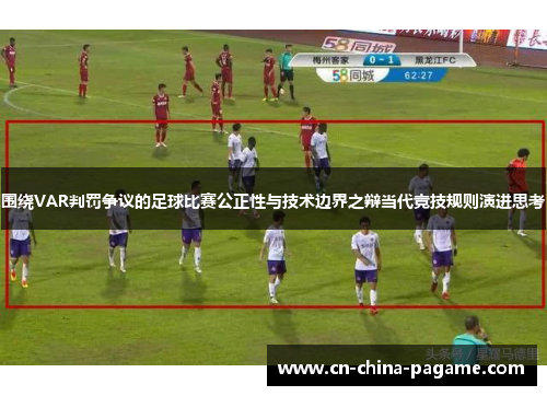 围绕VAR判罚争议的足球比赛公正性与技术边界之辩当代竞技规则演进思考