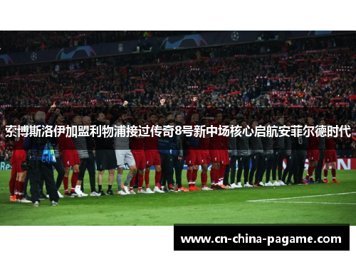 索博斯洛伊加盟利物浦接过传奇8号新中场核心启航安菲尔德时代