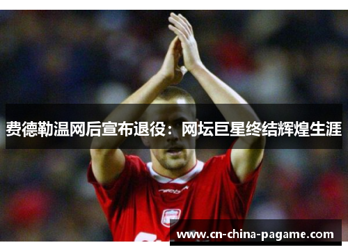 费德勒温网后宣布退役：网坛巨星终结辉煌生涯