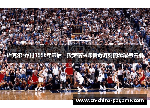 迈克尔·乔丹1998年最后一投定格篮球传奇时刻的荣耀与告别