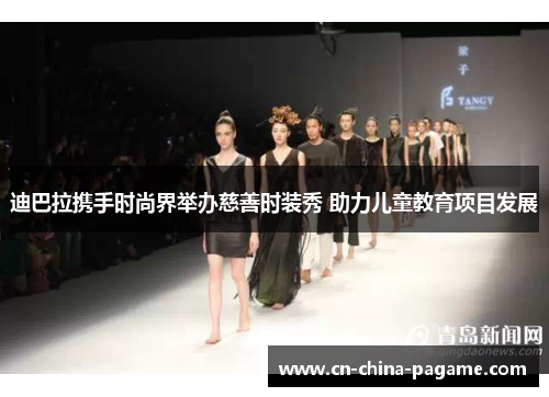 迪巴拉携手时尚界举办慈善时装秀 助力儿童教育项目发展 迪巴拉携手时尚界举办慈善时装秀 助力儿童教育项目发展
