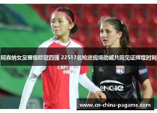 阿森纳女足晋级欧冠四强 22517名枪迷现场助威共同见证辉煌时刻 阿森纳女足晋级欧冠四强 22517名枪迷现场助威共同见证辉煌时刻