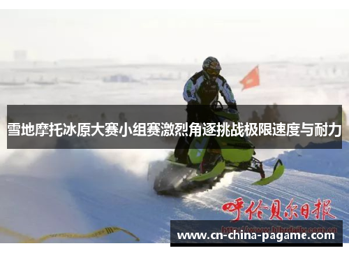 雪地摩托冰原大赛小组赛激烈角逐挑战极限速度与耐力 雪地摩托冰原大赛小组赛激烈角逐挑战极限速度与耐力