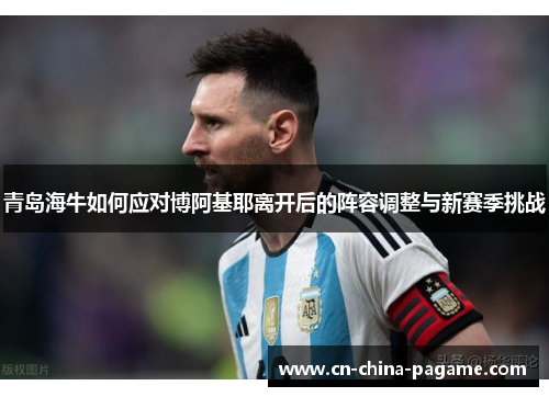 青岛海牛如何应对博阿基耶离开后的阵容调整与新赛季挑战 青岛海牛如何应对博阿基耶离开后的阵容调整与新赛季挑战